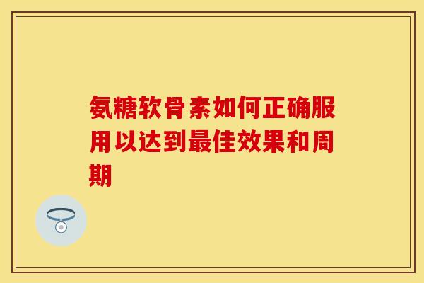 氨糖软骨素如何正确服用以达到最佳效果和周期