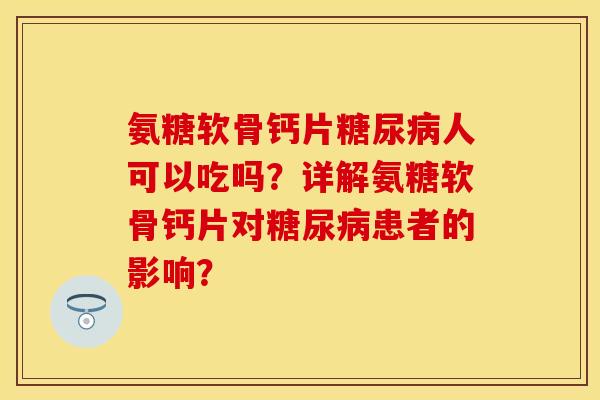 氨糖软骨钙片糖尿病人可以吃吗？详解氨糖软骨钙片对糖尿病患者的影响？