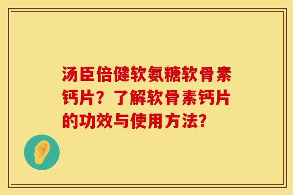 汤臣倍健软氨糖软骨素钙片?了解软骨素钙片的功效与使用方法?