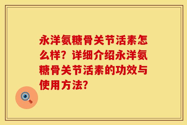 永洋氨糖骨关节活素怎么样?详细介绍永洋氨糖骨关节活素的功效与使用方法? 永洋氨糖骨关节活素怎么样?详细介绍永洋氨糖骨关节活素的功效与使用方法?
