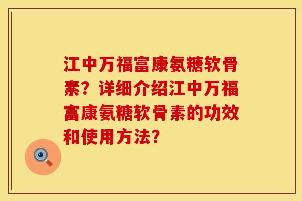 江中万福富康氨糖软骨素?详细介绍江中万福富康氨糖软骨素的功效和使用方法? 江中万福富康氨糖软骨素?详细介绍江中万福富康氨糖软骨素的功效和使用方法?