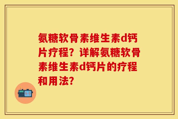 氨糖软骨素维生素d钙片疗程？详解氨糖软骨素维生素d钙片的疗程和用法？