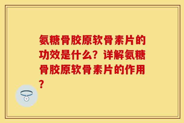 氨糖骨胶原软骨素片的功效是什么？详解氨糖骨胶原软骨素片的作用？