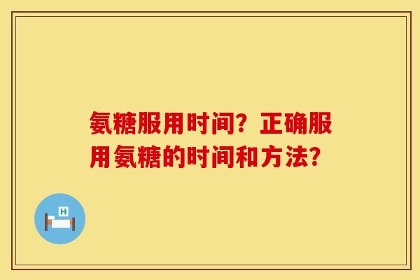 氨糖服用时间？正确服用氨糖的时间和方法？