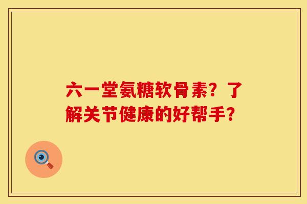 六一堂氨糖软骨素？了解关节健康的好帮手？