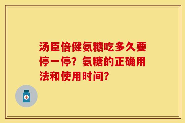汤臣倍健氨糖吃多久要停一停?氨糖的正确用法和使用时间? 汤臣倍健氨糖吃多久要停一停?氨糖的正确用法和使用时间?