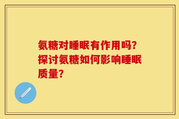 氨糖对睡眠有作用吗？探讨氨糖如何影响睡眠质量？
