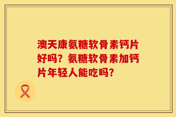 澳天康氨糖软骨素钙片好吗？氨糖软骨素加钙片年轻人能吃吗？