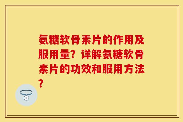 氨糖软骨素片的作用及服用量？详解氨糖软骨素片的功效和服用方法？