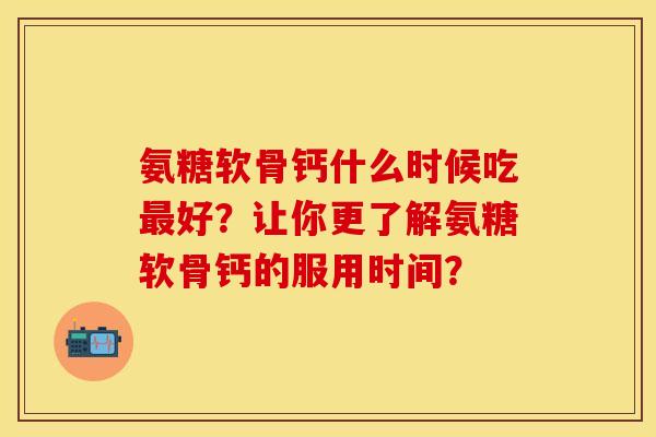 氨糖软骨钙什么时候吃好?让你更了解氨糖软骨钙的服用时间? 氨糖软骨钙什么时候吃好?让你更了解氨糖软骨钙的服用时间?