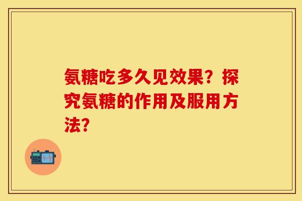 氨糖吃多久见效果?探究氨糖的作用及服用方法?