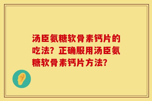 汤臣氨糖软骨素钙片的吃法?正确服用汤臣氨糖软骨素钙片方法? 汤臣氨糖软骨素钙片的吃法?正确服用汤臣氨糖软骨素钙片方法?
