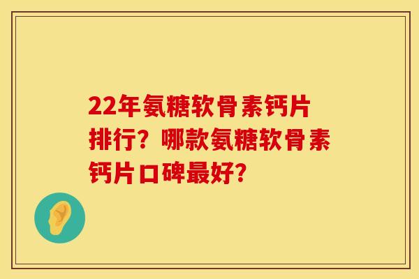 22年氨糖软骨素钙片排行？哪款氨糖软骨素钙片口碑最好？