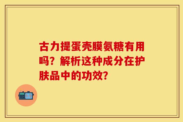 古力提蛋壳膜氨糖有用吗？解析这种成分在护肤品中的功效？