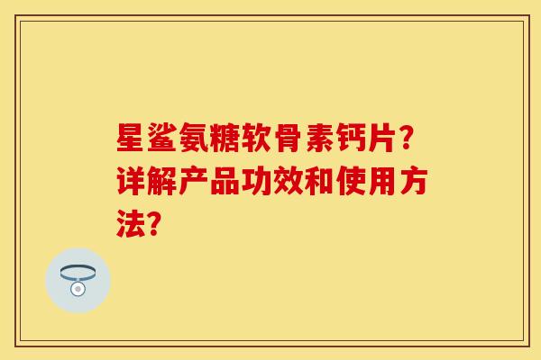 星鲨氨糖软骨素钙片？详解产品功效和使用方法？