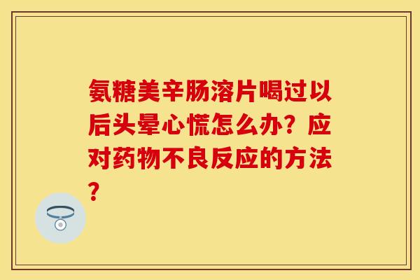 氨糖美辛肠溶片喝过以后头晕心慌怎么办？应对药物不良反应的方法？