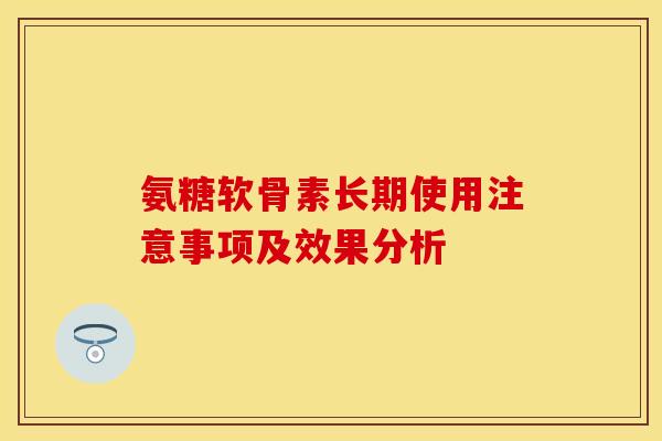 氨糖软骨素长期使用注意事项及效果分析