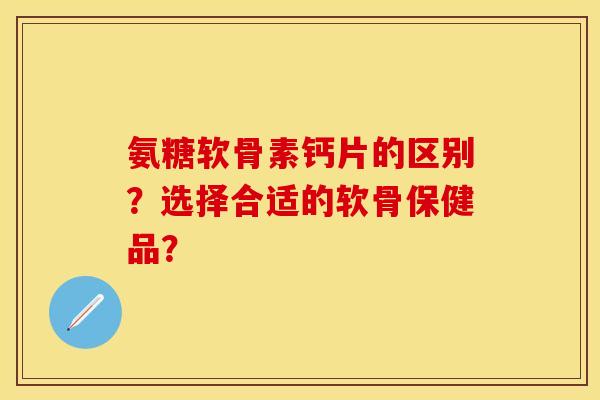 氨糖软骨素钙片的区别?选择合适的软骨保健品? 氨糖软骨素钙片的区别?选择合适的软骨保健品?