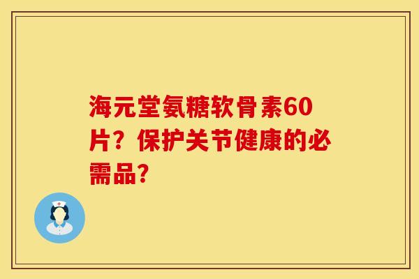 海元堂氨糖软骨素60片?保护关节健康的必需品? 海元堂氨糖软骨素60片?保护关节健康的必需品?