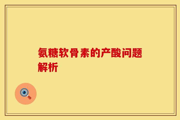氨糖软骨素的产酸问题解析