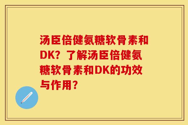 汤臣倍健氨糖软骨素和DK？了解汤臣倍健氨糖软骨素和DK的功效与作用？