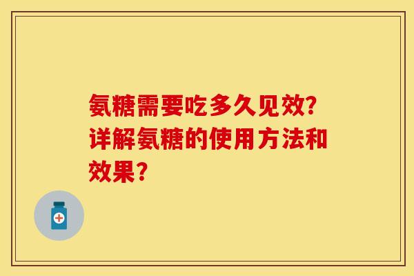 氨糖需要吃多久见效？详解氨糖的使用方法和效果？
