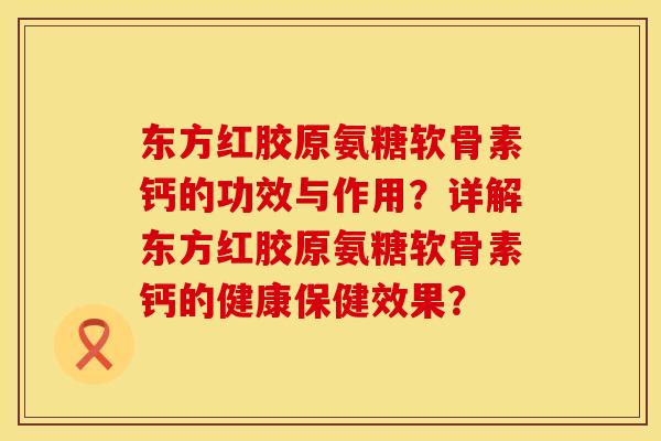 东方红胶原氨糖软骨素钙的功效与作用？详解东方红胶原氨糖软骨素钙的健康保健效果？