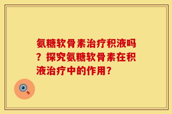 氨糖软骨素治疗积液吗？探究氨糖软骨素在积液治疗中的作用？