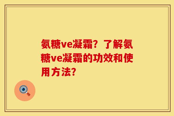 氨糖ve凝霜？了解氨糖ve凝霜的功效和使用方法？
