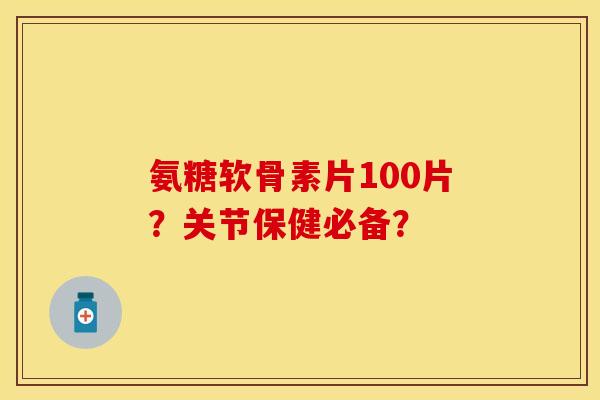 氨糖软骨素片100片？关节保健必备？