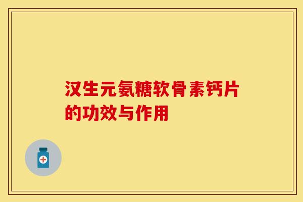 汉生元氨糖软骨素钙片的功效与作用 汉生元氨糖软骨素钙片的功效与作用