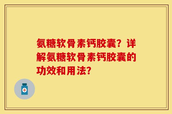 氨糖软骨素钙胶囊？详解氨糖软骨素钙胶囊的功效和用法？