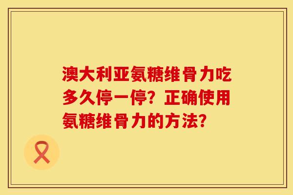 澳大利亚氨糖维骨力吃多久停一停？正确使用氨糖维骨力的方法？