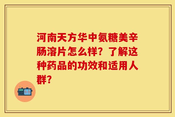 河南天方华中氨糖美辛肠溶片怎么样？了解这种药品的功效和适用人群？