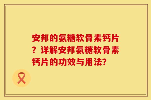 安邦的氨糖软骨素钙片?详解安邦氨糖软骨素钙片的功效与用法? 安邦的氨糖软骨素钙片?详解安邦氨糖软骨素钙片的功效与用法?