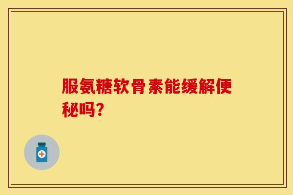 服氨糖软骨素能缓解便秘吗？