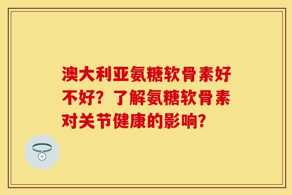 澳大利亚氨糖软骨素好不好？了解氨糖软骨素对关节健康的影响？