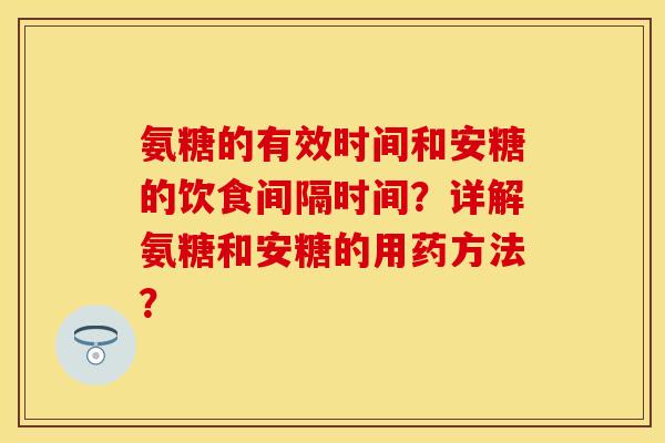 氨糖的有效时间和安糖的饮食间隔时间？详解氨糖和安糖的用药方法？