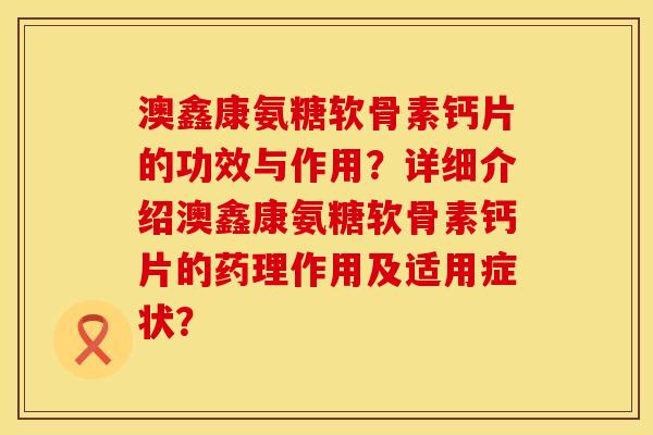澳鑫康氨糖软骨素钙片的功效与作用？详细介绍澳鑫康氨糖软骨素钙片的药理作用及适用症状？