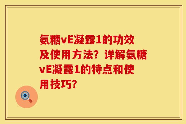 氨糖vE凝露1的功效及使用方法？详解氨糖vE凝露1的特点和使用技巧？