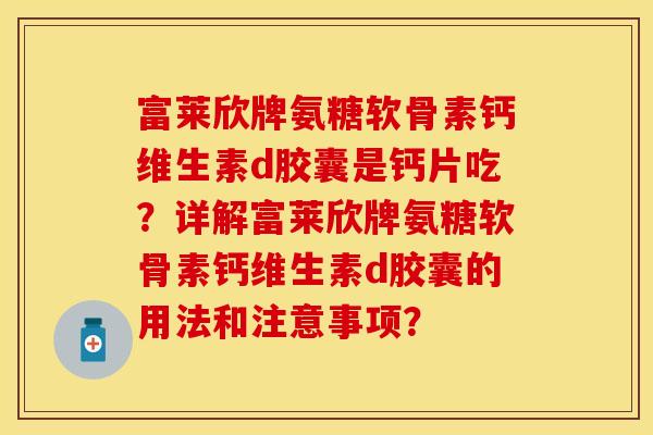 富莱欣牌氨糖软骨素钙维生素d胶囊是钙片吃？详解富莱欣牌氨糖软骨素钙维生素d胶囊的用法和注意事项？