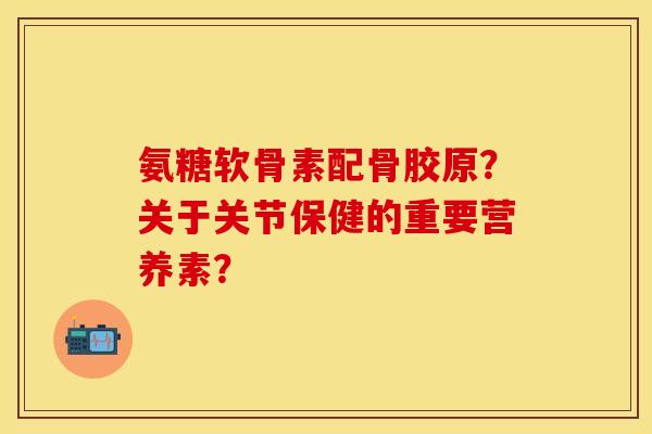 氨糖软骨素配骨胶原?关于关节保健的重要营养素? 氨糖软骨素配骨胶原?关于关节保健的重要营养素?