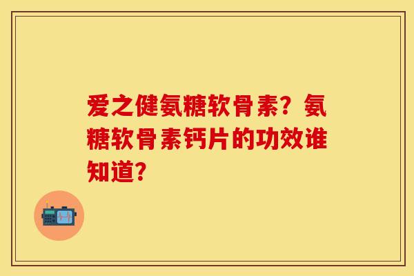 爱之健氨糖软骨素？氨糖软骨素钙片的功效谁知道？