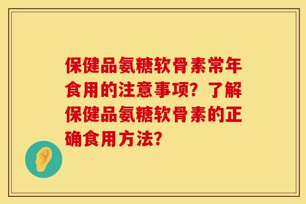 保健品氨糖软骨素常年食用的注意事项？了解保健品氨糖软骨素的正确食用方法？