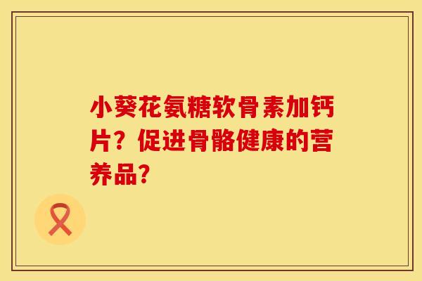 小葵花氨糖软骨素加钙片？促进骨骼健康的营养品？