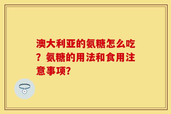 澳大利亚的氨糖怎么吃？氨糖的用法和食用注意事项？
