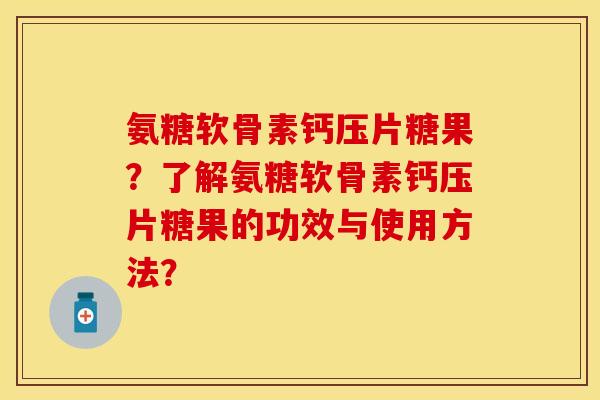 氨糖软骨素钙压片糖果？了解氨糖软骨素钙压片糖果的功效与使用方法？