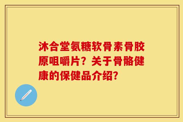 沐合堂氨糖软骨素骨胶原咀嚼片？关于骨骼健康的保健品介绍？