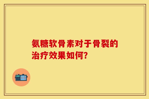 氨糖软骨素对于骨裂的治疗效果如何？