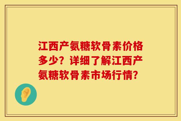 江西产氨糖软骨素价格多少?详细了解江西产氨糖软骨素市场行情? 江西产氨糖软骨素价格多少?详细了解江西产氨糖软骨素市场行情?